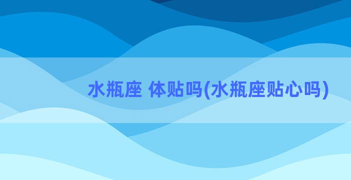 水瓶座 体贴吗(水瓶座贴心吗)